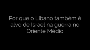 ​Por que o Líbano também é alvo de Israel na guerra no Oriente Médio 